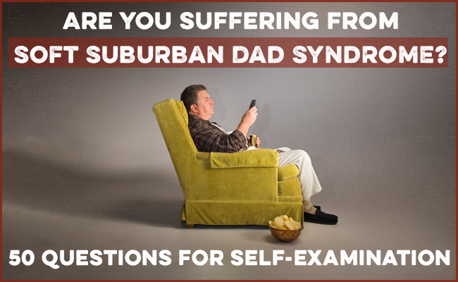 Are You Suffering From Soft Suburban Dad Syndrome? 50 Questions for Self-Examination